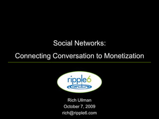 Social Networks:Connecting Conversation to Monetization Rich Ullman  October 7, 2009 rich@ripple6.com 