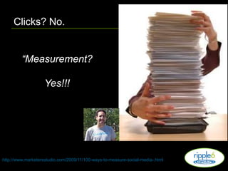 Clicks? No.“Measurement?Yes!!!http://www.marketersstudio.com/2009/11/100-ways-to-measure-social-media-.html