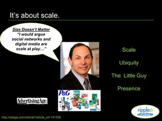 It’s about scale.Size Doesn’t Matter “I would argue social networks and digital media are scale at play…”ScaleUbiquityThe  Little GuyPresencehttp://adage.com/article?article_id=141536