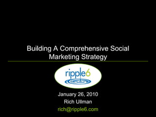 Building A Comprehensive Social Marketing Strategy January 26, 2010  Rich Ullman rich@ripple6.com 