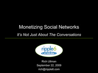 Monetizing Social NetworksIt’s Not Just About The Conversations Rich Ullman  September 22, 2009 rich@ripple6.com 