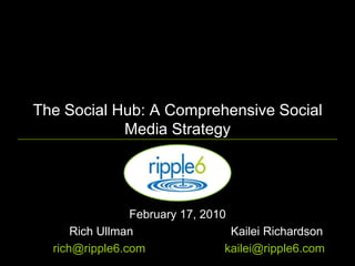 The Social Hub: A Comprehensive Social Media Strategy February 17, 2010  	Rich Ullman	Kailei Richardson 	rich@ripple6.com	kailei@ripple6.com 