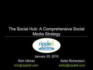 The Social Hub: A Comprehensive Social Media Strategy January 20, 2010  	Rich Ullman	Kailei Richardson 	rich@ripple6.com	kailei@ripple6.com 