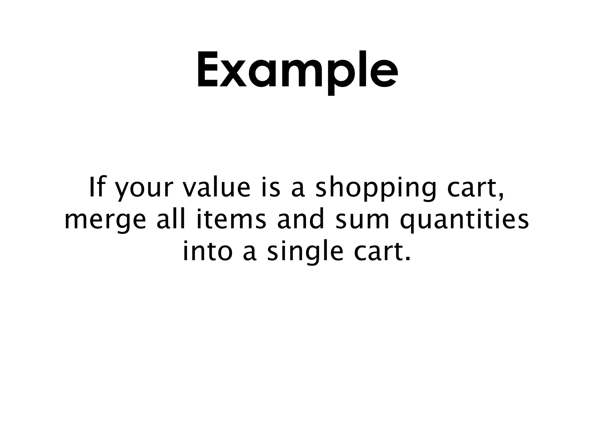 Example

 If your value is a shopping cart,
merge all items and sum quantities
         into a single cart.
 