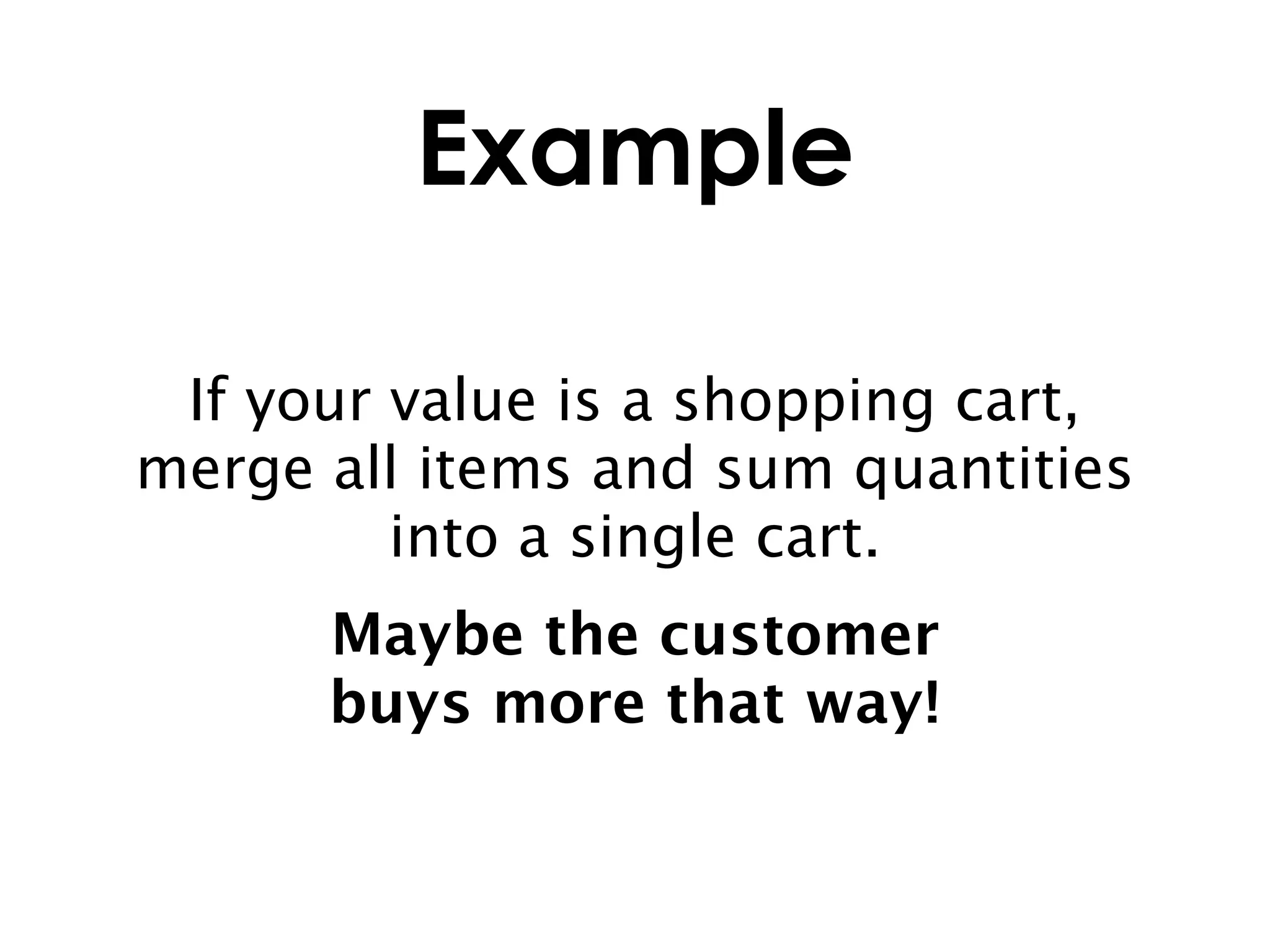Example

 If your value is a shopping cart,
merge all items and sum quantities
         into a single cart.
      Maybe the customer
      buys more that way!
 