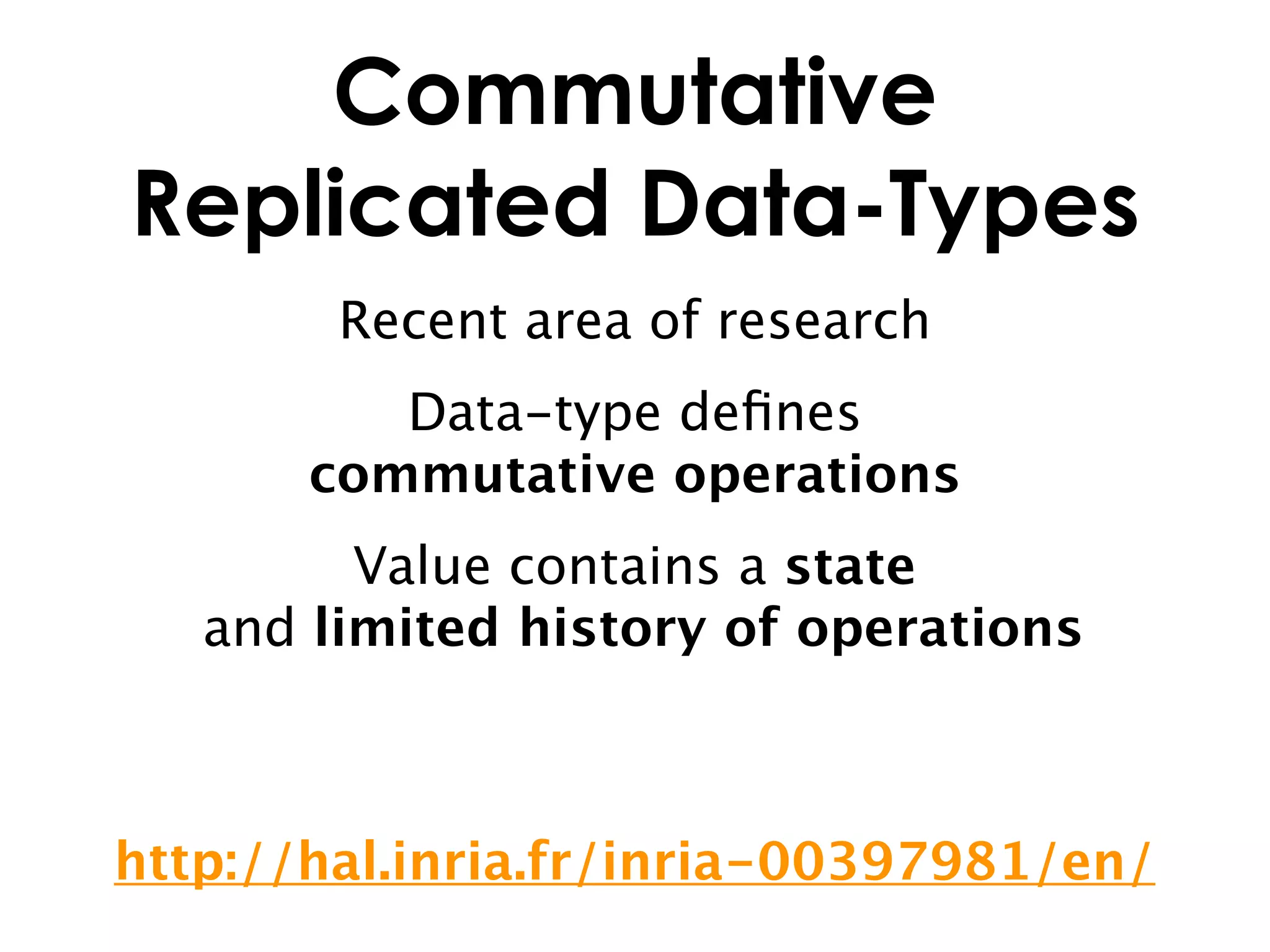 Commutative
Replicated Data-Types
        Recent area of research
          Data-type deﬁnes
       commutative operations
         Value contains a state
   and limited history of operations



http://hal.inria.fr/inria-00397981/en/
 