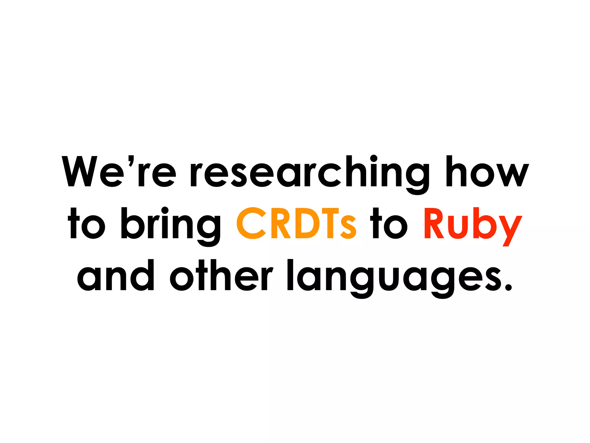 We’re researching how
to bring CRDTs to Ruby
 and other languages.
 