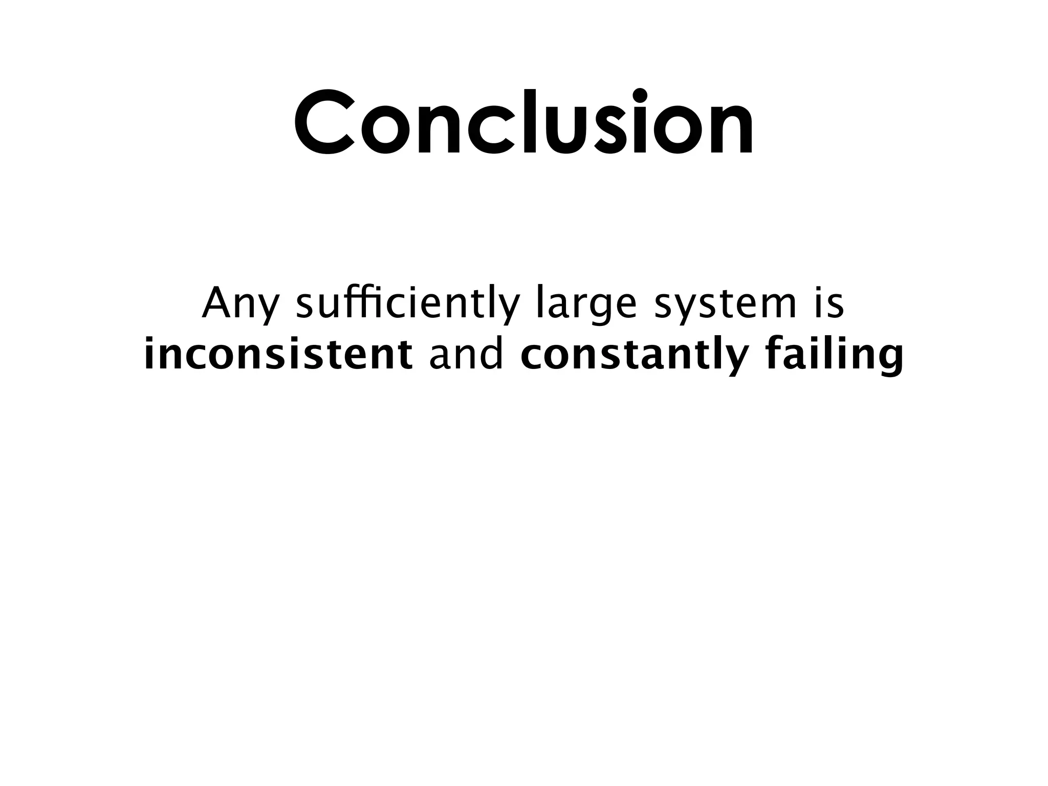Conclusion
   Any sufficiently large system is
inconsistent and constantly failing
 
