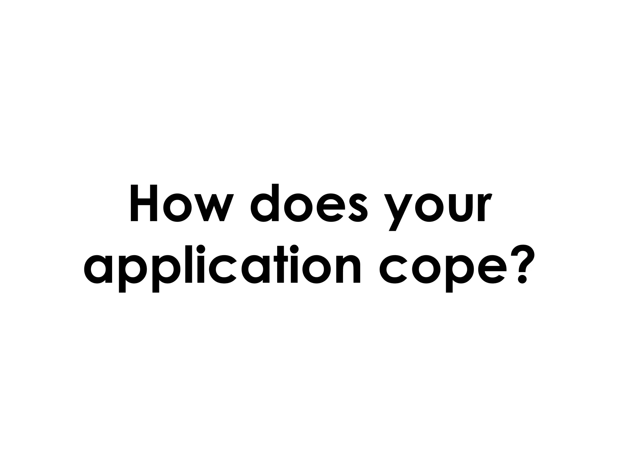 How does your
application cope?
 
