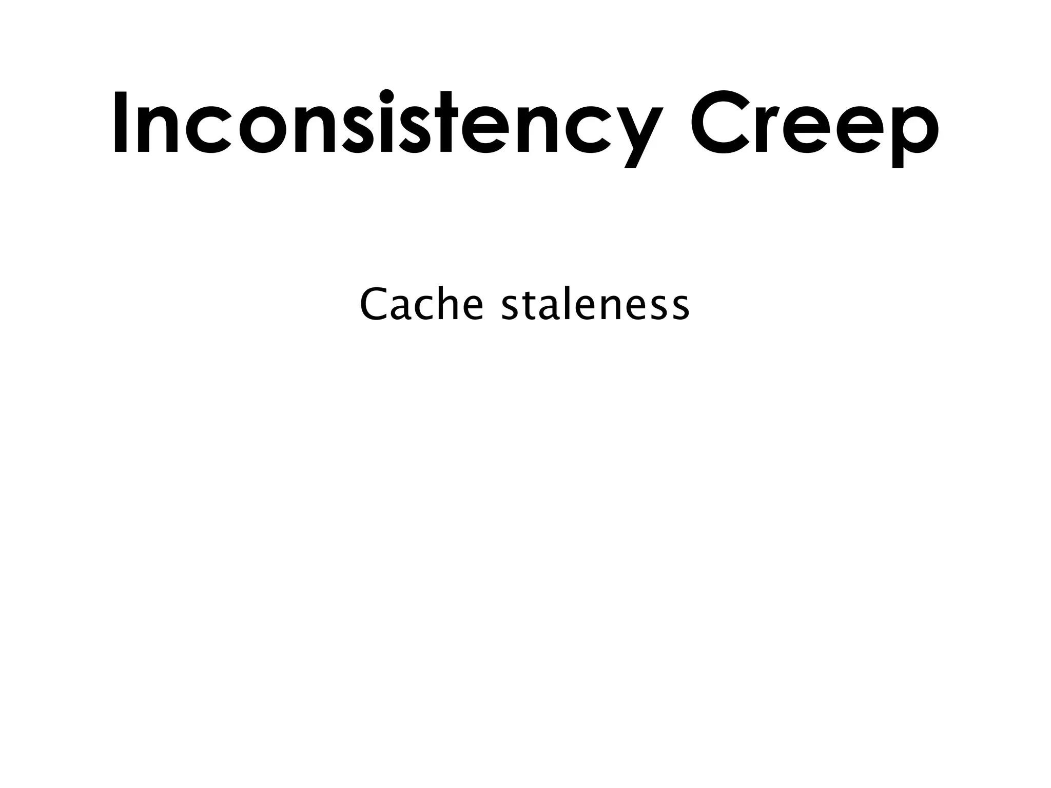 Inconsistency Creep

     Cache staleness
 