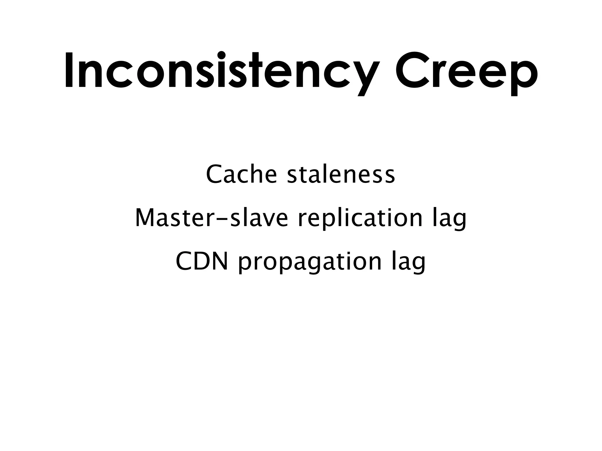 Inconsistency Creep

       Cache staleness
  Master-slave replication lag
     CDN propagation lag
 