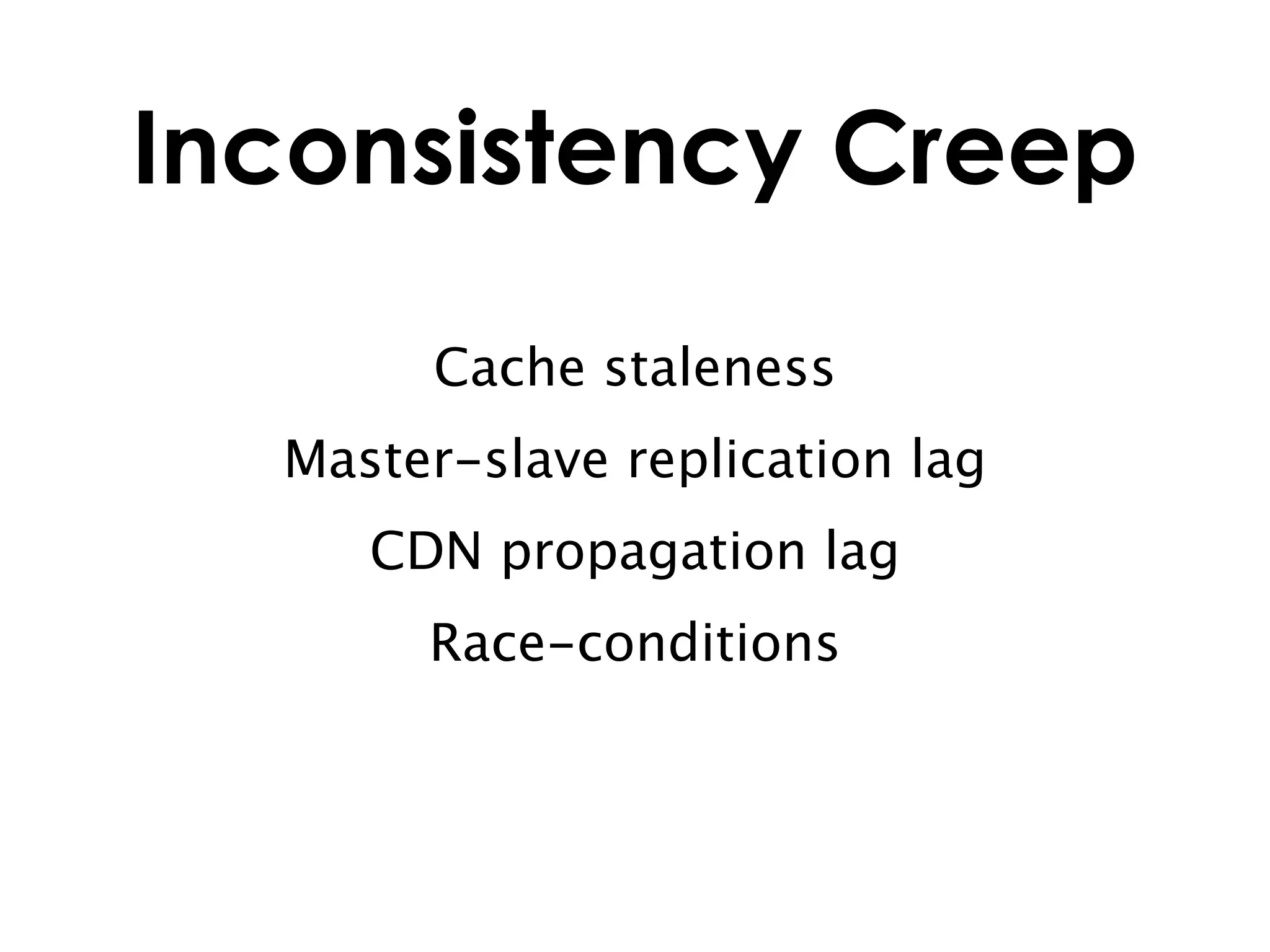 Inconsistency Creep

       Cache staleness
  Master-slave replication lag
     CDN propagation lag
       Race-conditions
 
