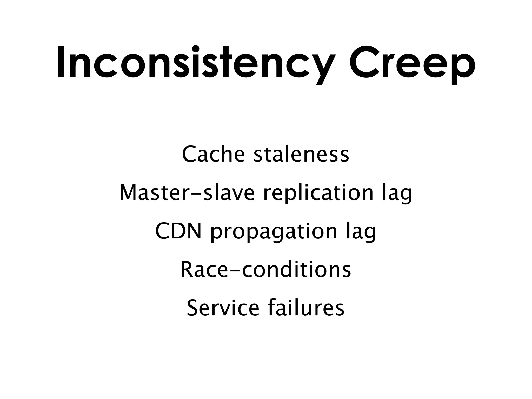 Inconsistency Creep

       Cache staleness
  Master-slave replication lag
     CDN propagation lag
       Race-conditions
        Service failures
 