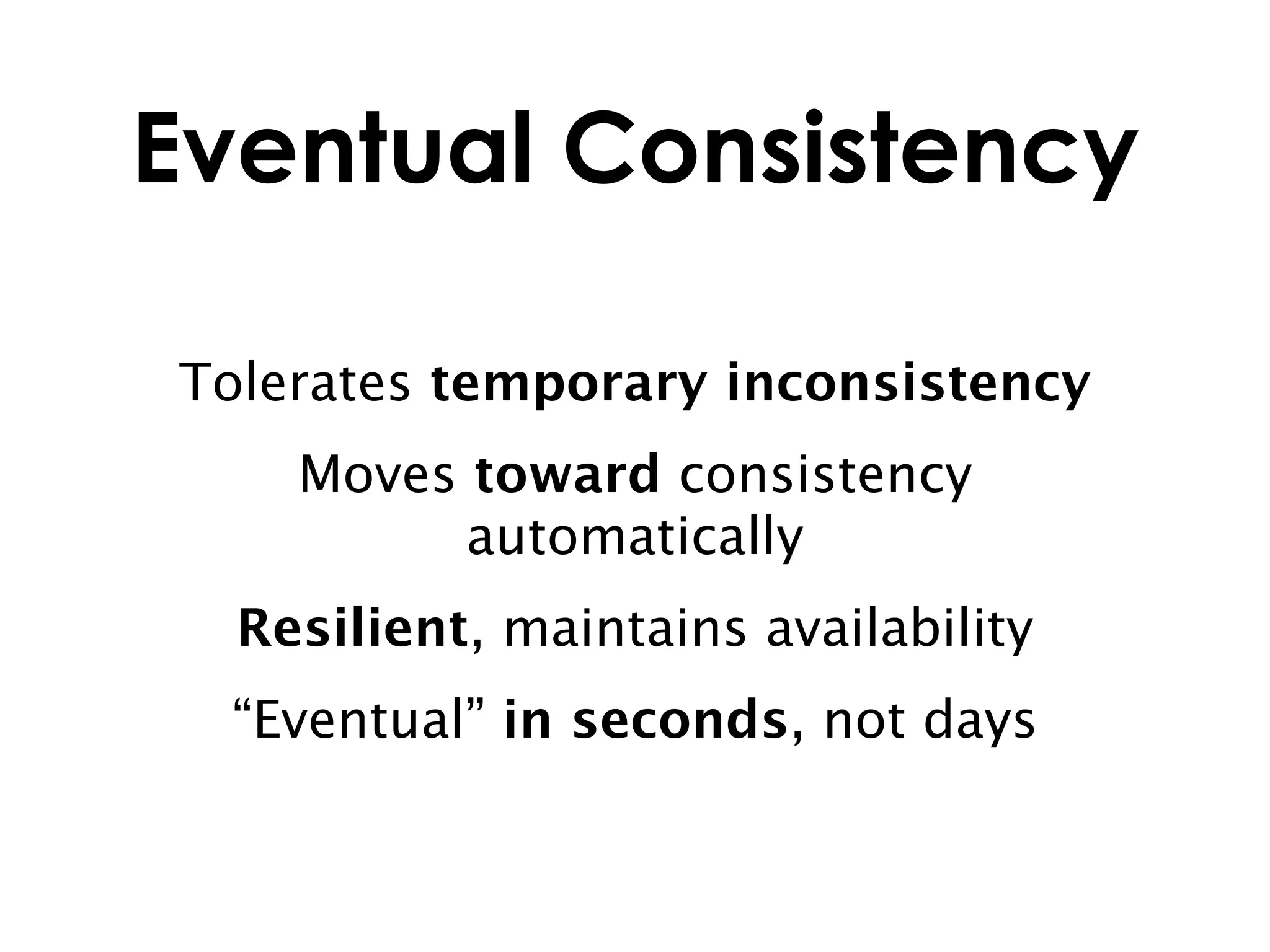Eventual Consistency

Tolerates temporary inconsistency
    Moves toward consistency
          automatically
  Resilient, maintains availability
  “Eventual” in seconds, not days
 
