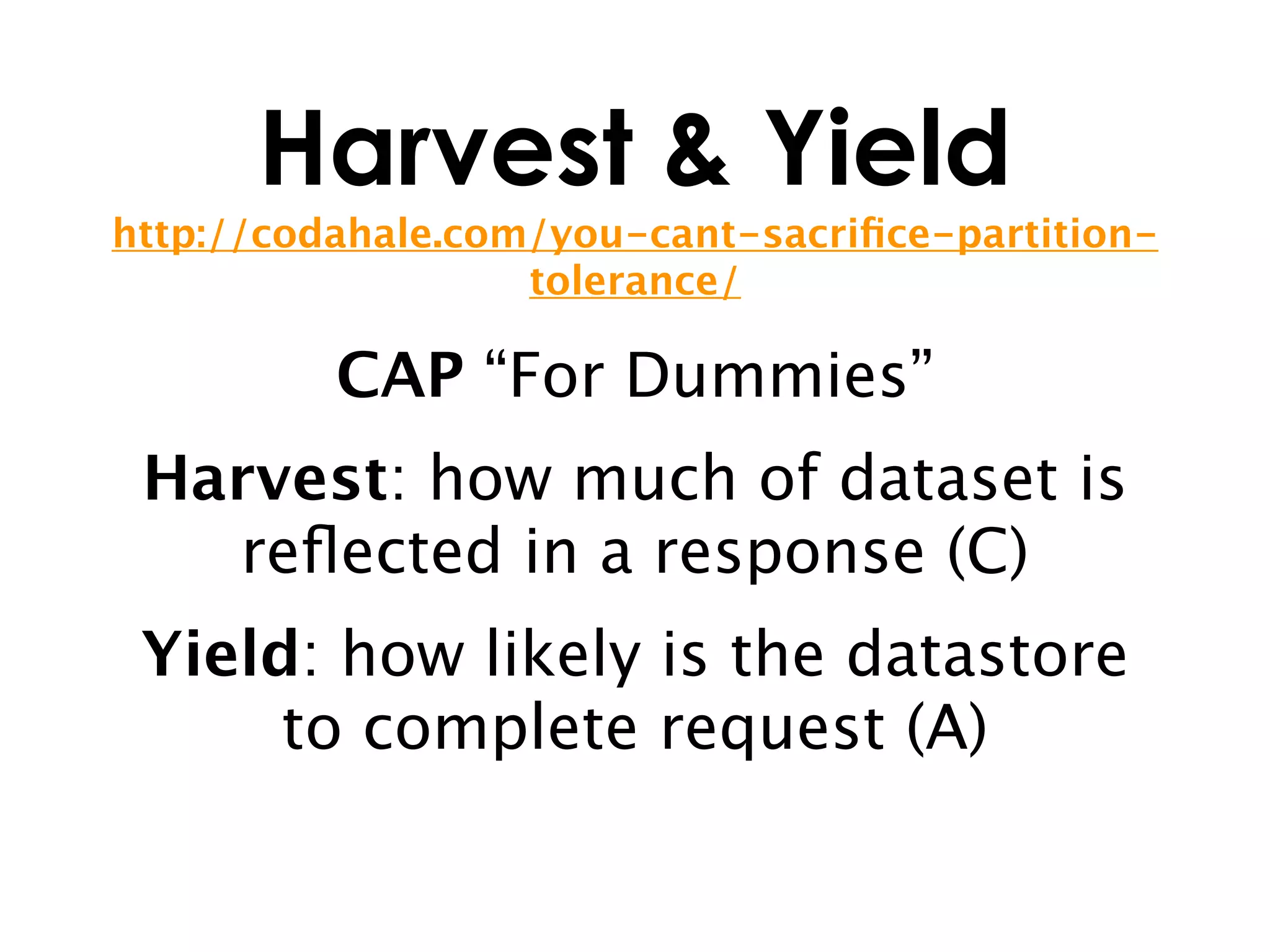 Harvest & Yield
http://codahale.com/you-cant-sacriﬁce-partition-
                   tolerance/

          CAP “For Dummies”
 Harvest: how much of dataset is
   reﬂected in a response (C)
 Yield: how likely is the datastore
      to complete request (A)
 