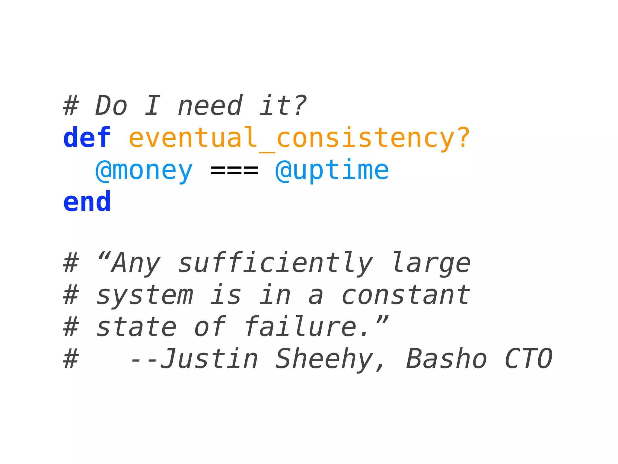 # Do I need it?
def eventual_consistency?
  @money === @uptime
end

# “Any sufficiently large
# system is in a constant
# state of failure.”
#   --Justin Sheehy, Basho CTO
 