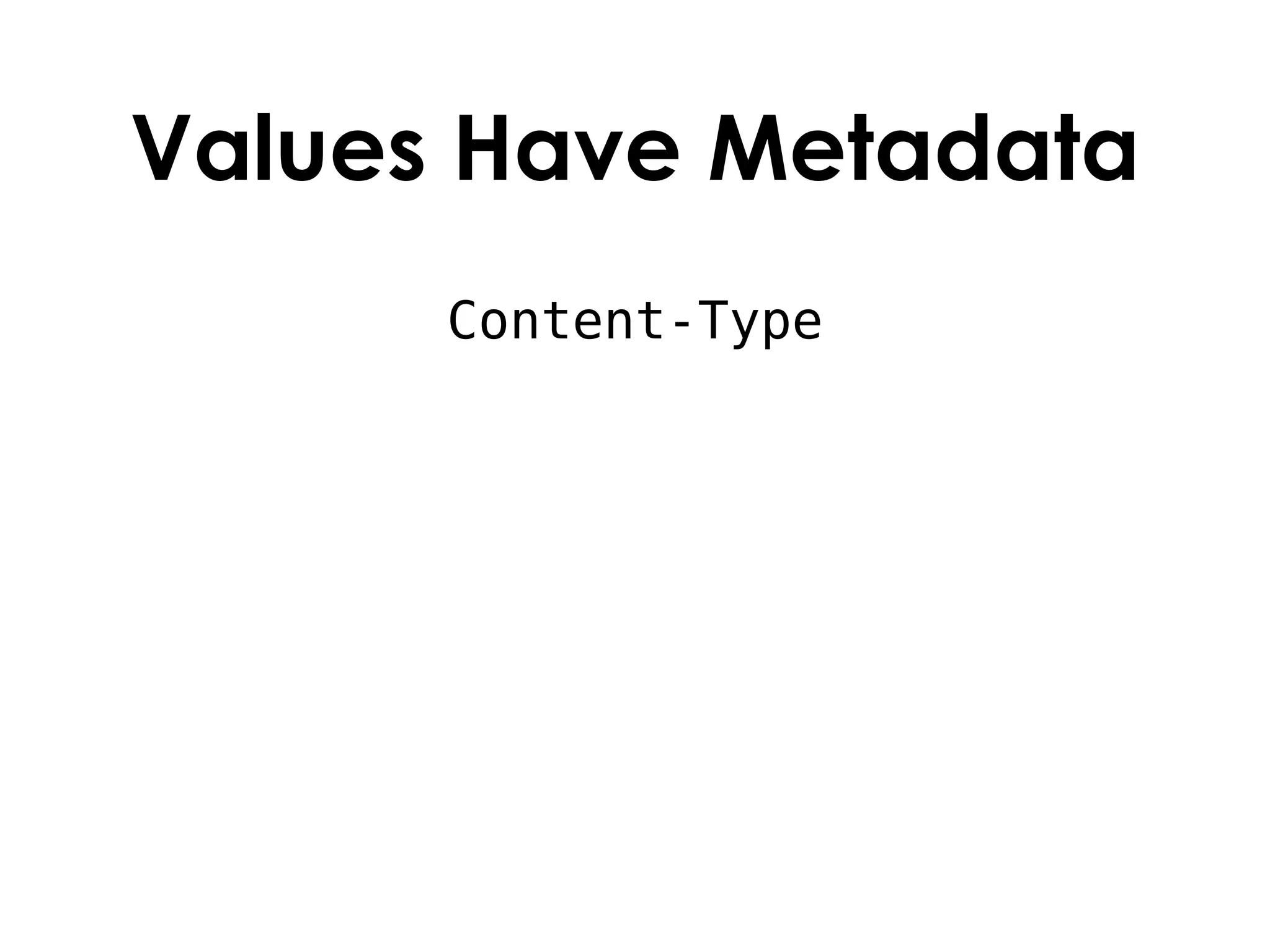 Values Have Metadata
      Content-Type
 