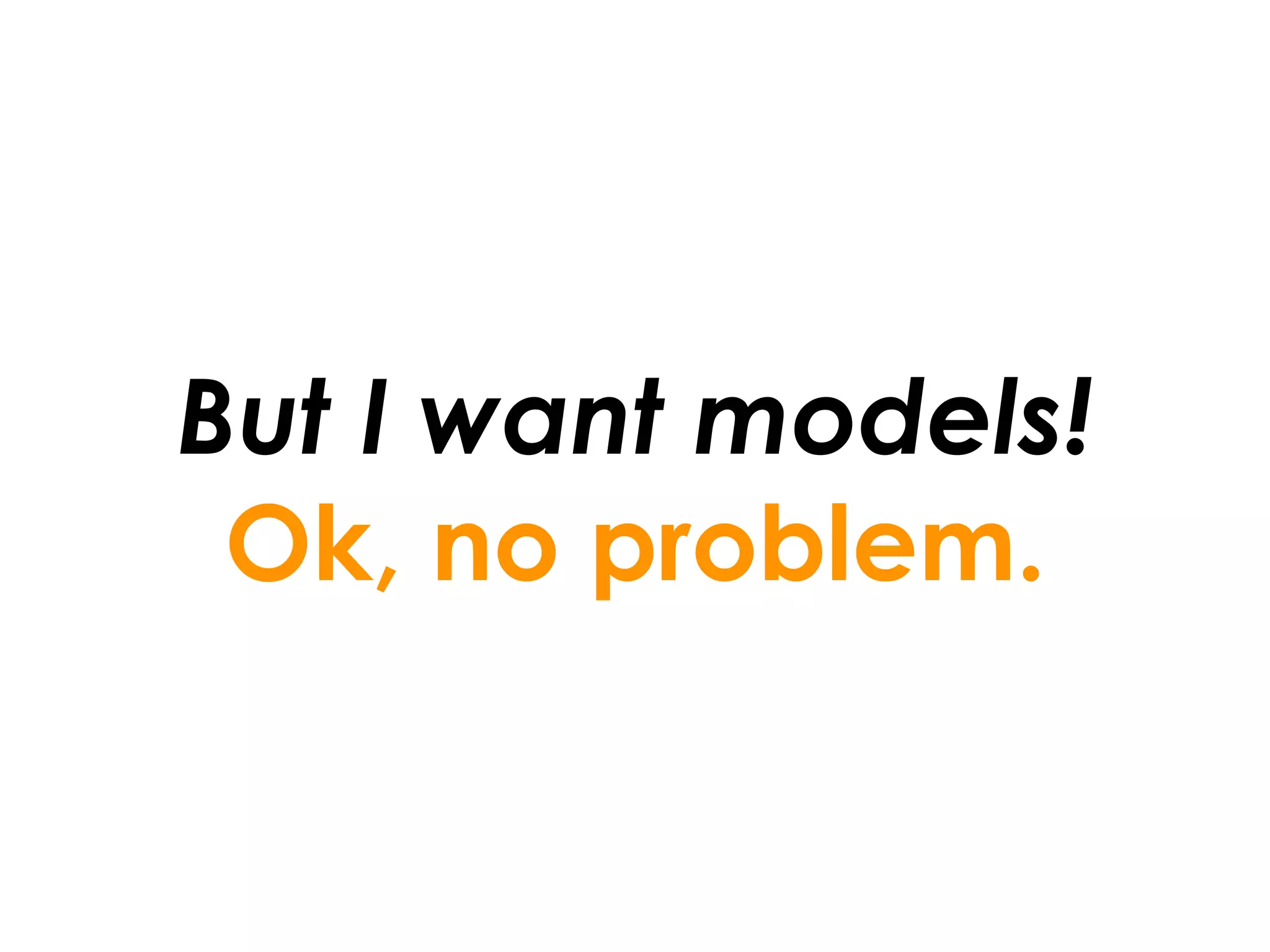 But I want models!
 Ok, no problem.
 