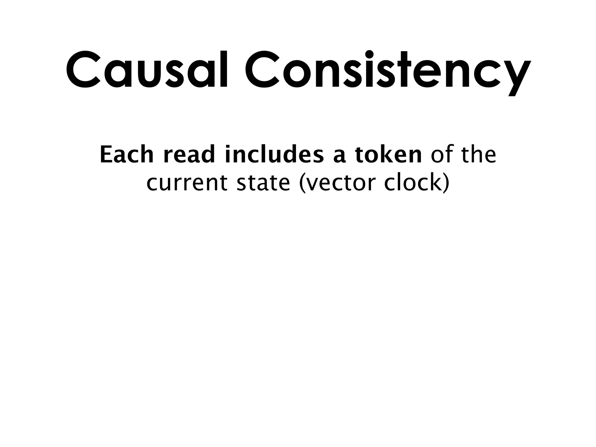 Causal Consistency
 Each read includes a token of the
    current state (vector clock)
 