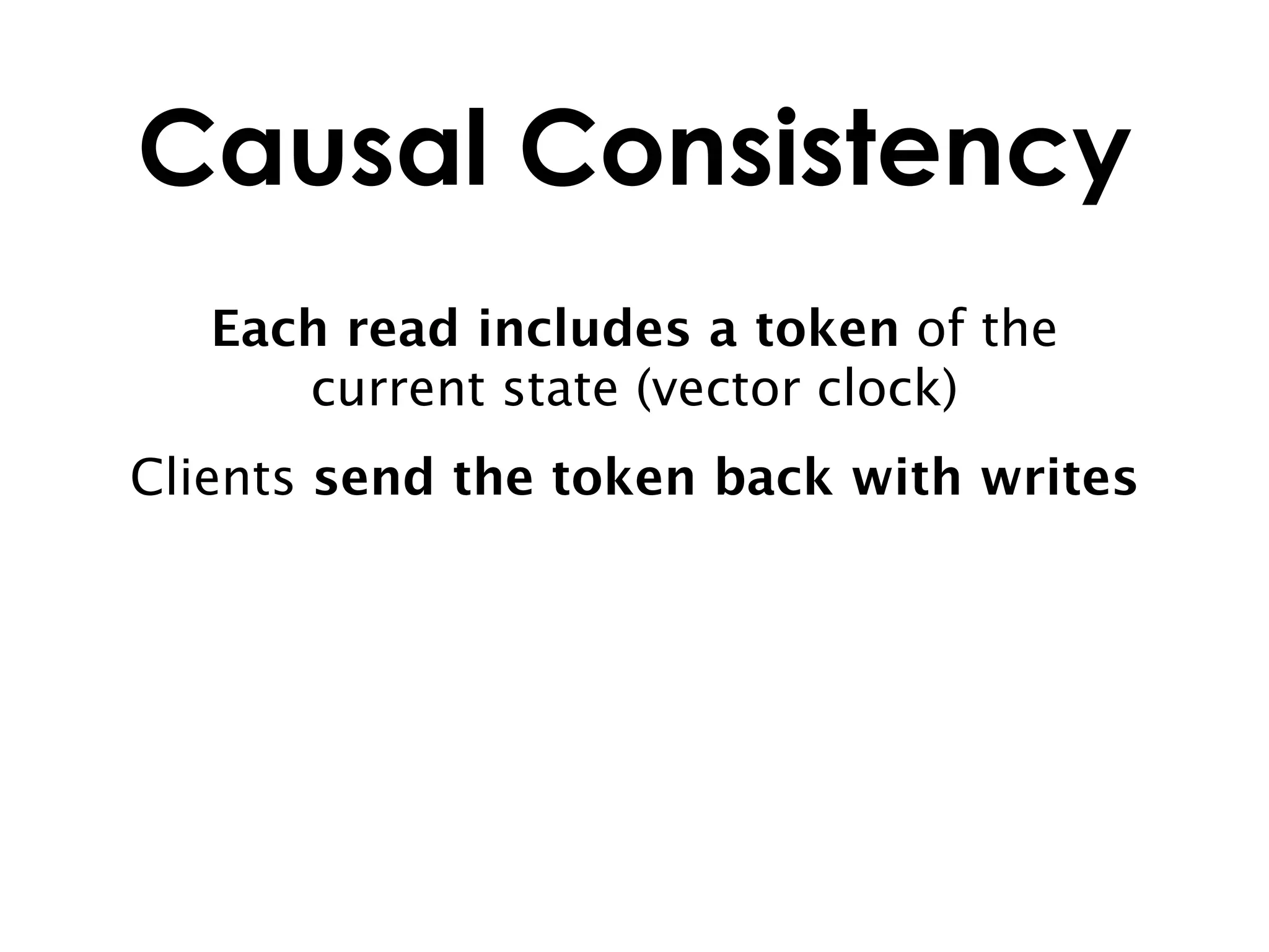 Causal Consistency
   Each read includes a token of the
      current state (vector clock)
Clients send the token back with writes
 