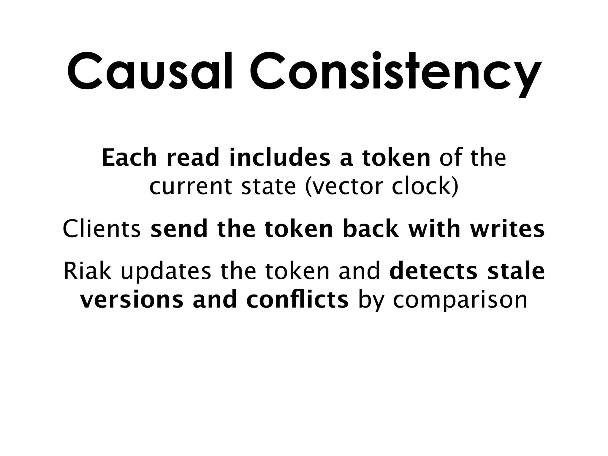 Causal Consistency
   Each read includes a token of the
      current state (vector clock)
Clients send the token back with writes
Riak updates the token and detects stale
 versions and conﬂicts by comparison
 