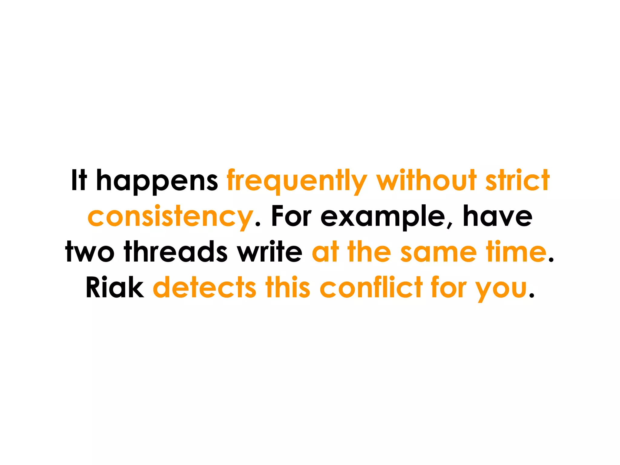 It happens frequently without strict
   consistency. For example, have
two threads write at the same time.
   Riak detects this conflict for you.
 
