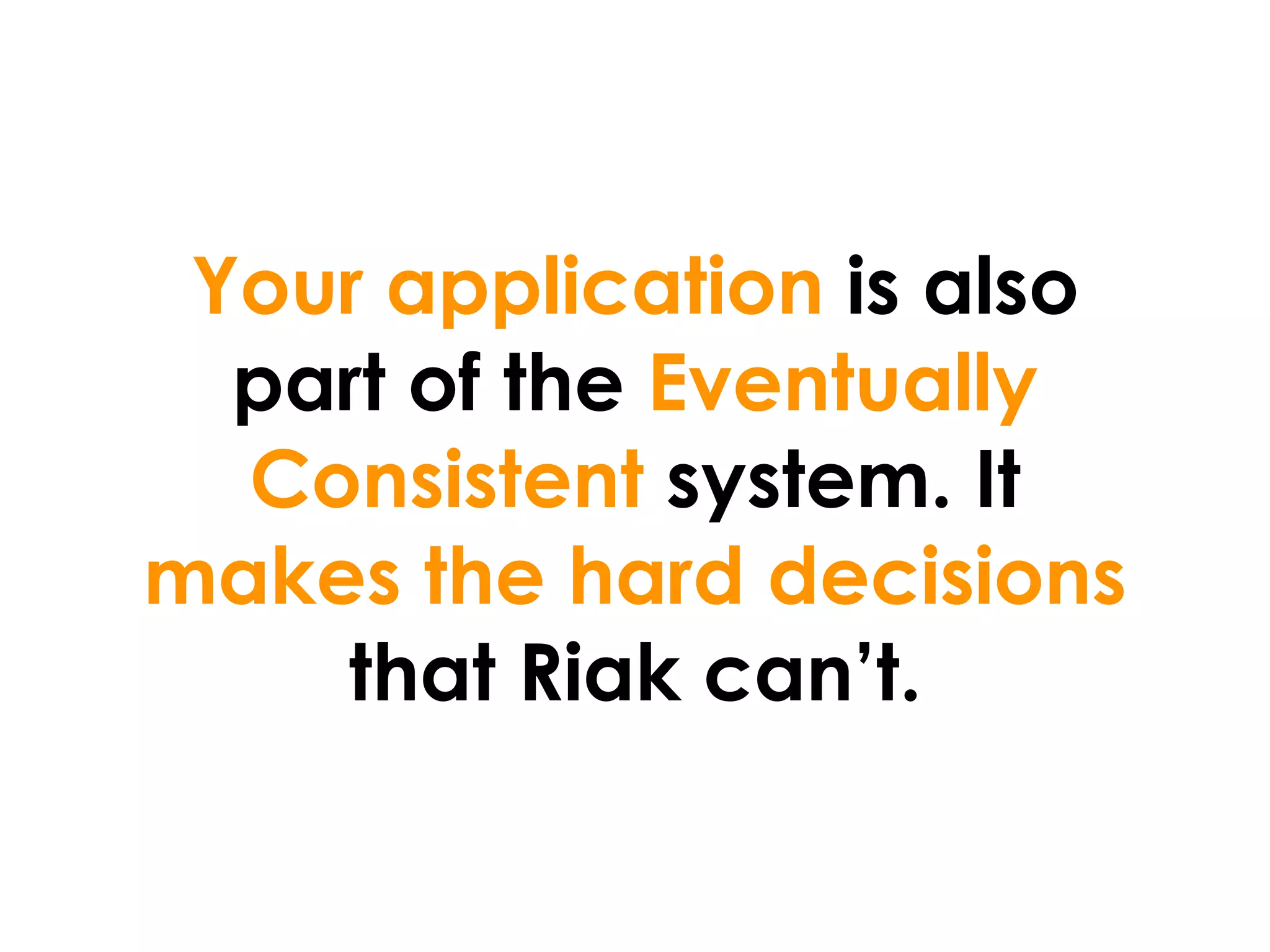 Your application is also
  part of the Eventually
  Consistent system. It
makes the hard decisions
    that Riak can’t.
 