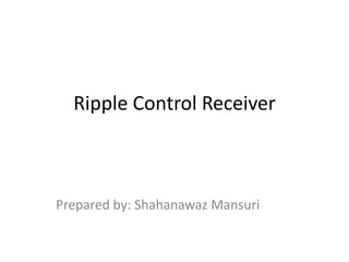 Ripple Control Receiver
Prepared by: Shahanawaz Mansuri
 