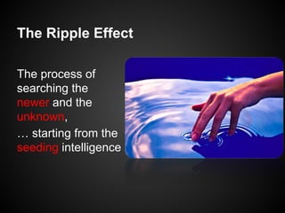 The Ripple Effect
The process of
searching the
newer and the
unknown,
… starting from the
seeding intelligence

 