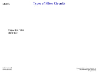 Slide 6
Robert Boylestad
Digital Electronics
Copyright ©2002 by Pearson Education, Inc.
Upper Saddle River, New Jersey 07458
All rights reserved.
Types of Filter Circuits
•Capacitor Filter
•RC Filter
 