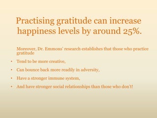 Practising gratitude can increase
  happiness levels by around 25%.
  Moreover, Dr. Emmons‟ research establishes that thos...