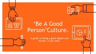 ‘Be A Good
Person’Culture.
A guide to being a good rippler and
human, if you want.
 
