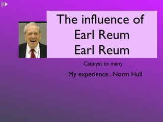 The influence of  Earl Reum Earl Reum ,[object Object],My experience...Norm Hull 