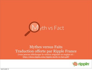 Mythes versus Faits
Traduction offerte par Ripple France
(vous pouvez télécharger la version originale en anglais ici :
http://docs.rippln.com/rippln-myth-vs-fact.pdf)
mardi 9 juillet 13
 