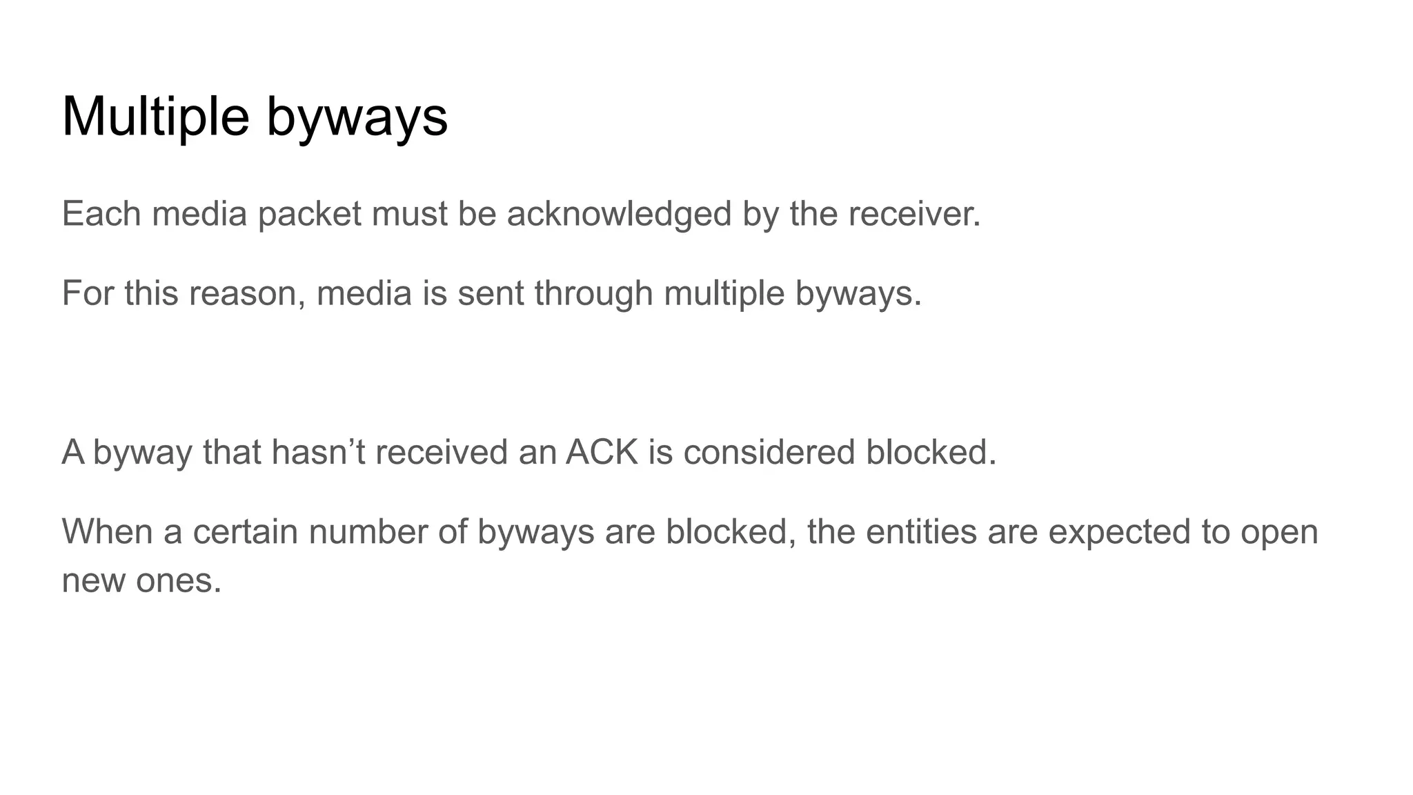 Multiple byways
Each media packet must be acknowledged by the receiver.
For this reason, media is sent through multiple byways.
A byway that hasn’t received an ACK is considered blocked.
When a certain number of byways are blocked, the entities are expected to open
new ones.
 