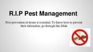 R.I.P Pest Management
Pest prevention in house is essential. To know how to prevent
their infestation, go through this Slide
 