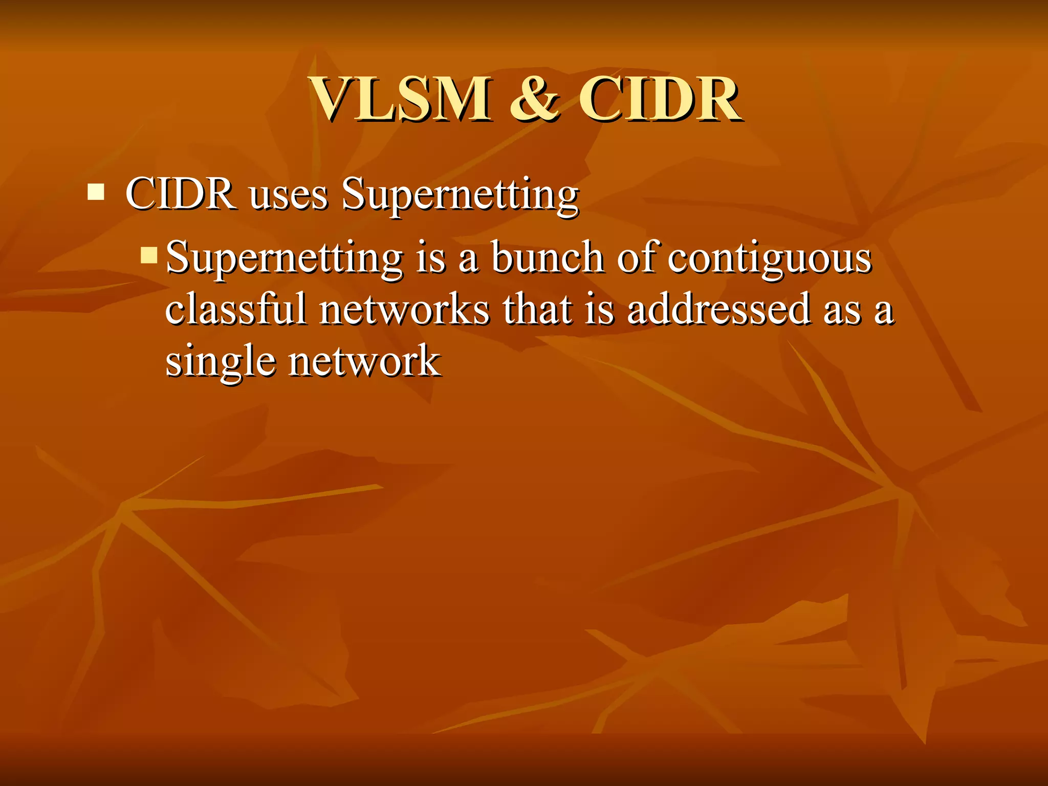 VLSM & CIDR CIDR uses Supernetting Supernetting is a bunch of contiguous classful networks that is addressed as a single network 