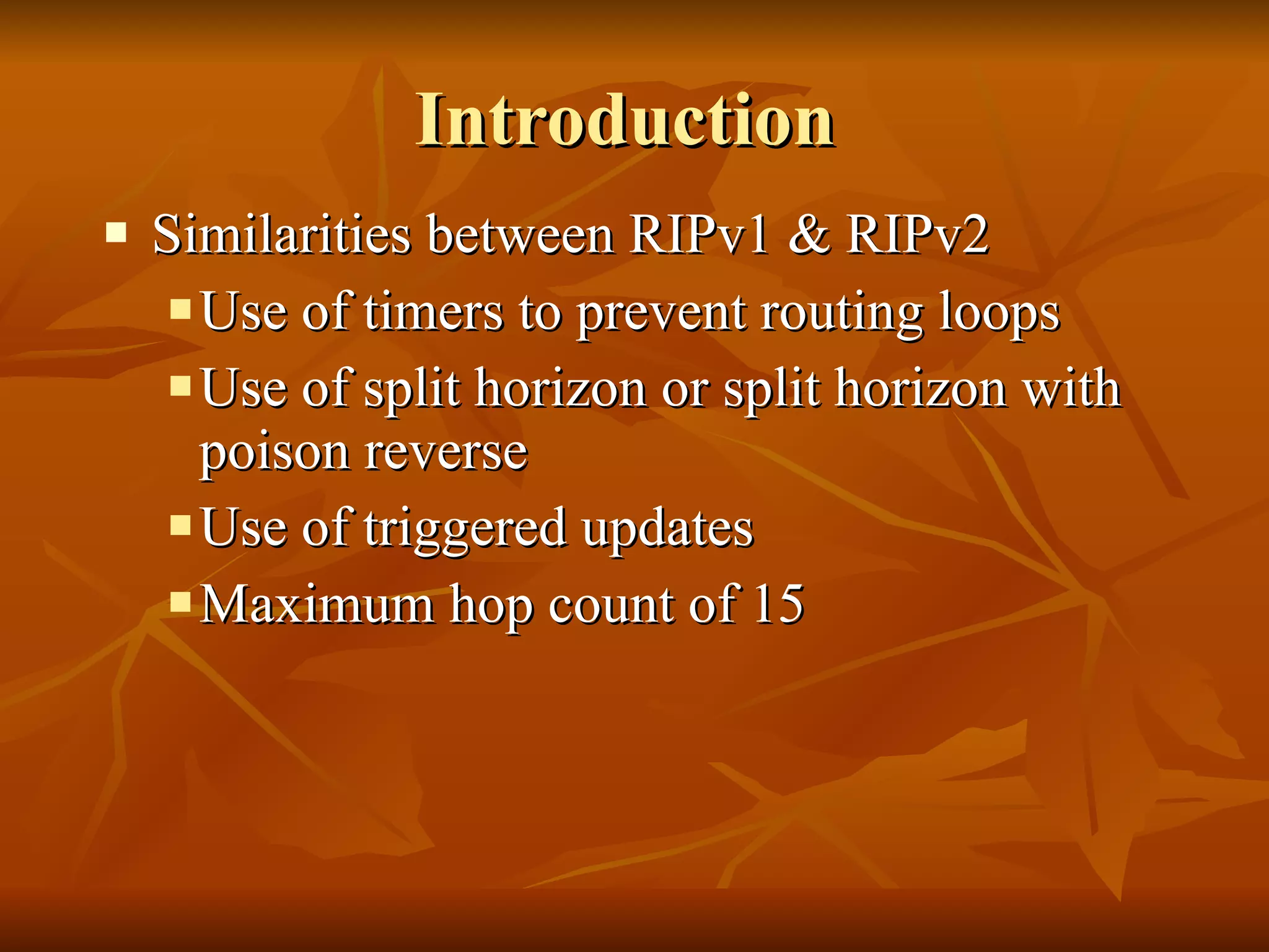 Introduction  Similarities between RIPv1 & RIPv2 Use of timers to prevent routing loops Use of split horizon or split horizon with poison reverse Use of triggered updates Maximum hop count of 15 