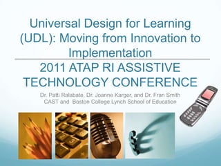 Universal Design for Learning
(UDL): Moving from Innovation to
         Implementation
   2011 ATAP RI ASSISTIVE
 TECHNOLOGY CONFERENCE
   Dr. Patti Ralabate, Dr. Joanne Karger, and Dr. Fran Smith
    CAST and Boston College Lynch School of Education
 