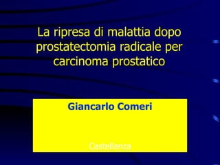 La ripresa di malattia dopo
prostatectomia radicale per
   carcinoma prostatico


     Giancarlo Comeri



         Castellanza
 