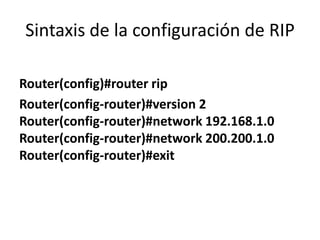 Sintaxis de la configuración de RIP
Router(config)#router rip
Router(config-router)#version 2
Router(config-router)#network 192.168.1.0
Router(config-router)#network 200.200.1.0
Router(config-router)#exit

 
