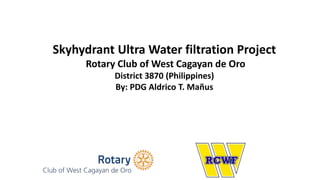 Skyhydrant Ultra Water filtration Project
Rotary Club of West Cagayan de Oro
District 3870 (Philippines)
By: PDG Aldrico T. Mañus
 