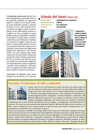 FACCIATE M&T maggio·agosto 2005 11 ! ! !
Il trattamento anticorrosivo dei ferri con-
siste nell’applicazione a pennello di formu-
lati cementizi, modificati con aggiunta di
polimeri e inibitori di corrosione anodici,
ad azione passivante alcalina in spessore
di almeno 1-2 mm. Altri prodotti come i
convertitori di ruggine a base di acidi fo-
sfatanti, vernici acide reattive e pitture an-
tiruggine non sono consigliati in quanto
spesso producono degli effetti antiadesio-
ne del riporto di malta. Spesso si assiste a
trattamenti erronei effettuati con fosfatan-
ti, convertitori di ruggine o pitture di varia
natura; ma basta tenere presente che l’ac-
ciaio quando è totalmente ricoperto non si
ossida per l’azione passivante della stessa
alcalinità del calcestruzzo a PH elevato,
mentre una volta scoperto deve essere
trattato con formulati alcalini. Questa fase
comprende anche l’energica spazzolatura
dei ferri di armatura per eliminare incoe-
renti polveroosi e incrostazioni rugginose;
una volta preparate le superfci si applicano
i prodotti monocomponenti o bicompo-
nenti, con aggiunte di inibitori della corro-
sione in polvere, esistenti in commercio.
L’intervento di ripristino deve essere
eseguito con attenzione se si vuole ga-
Facciate: l’evoluzione di stili e materiali
A partire dai primi anni del Novecento le scelte costruttive sono determinate non
solo dai cambiamenti nella cultura architettonica, ma anche dall’evolversi delle tec-
nologie costruttive e dei materiali. Con la comparsa dell’architettura razionalista e
con il sistema trave-pilastro-tamponamento, nasce l’esigenza di nascondere que-
sta disomogeneità estetica impiegando i rivestimenti lapidei in sottili lastre. Alla
diffusione delle strutture portanti a travi e pilastri in calcestruzzo armato a telaio è
seguito un progressivo abbandono del mattone pieno che, diventato un elemento
di tamponamento, è stato sostituito dal laterizio forato, più leggero e maneggevole, e dal blocchetto di cal-
cestruzzo. Si è avuta così come soluzione tipo delle pareti esterne l’abbinamento della struttura portante a pi-
lastri e travi in calcestruzzo con la muratura portata in laterizio forato, quasi sempre a doppia parete con in-
tercapedine il cui spessore è via via diminuito con gli anni.
Dopo la seconda guerra mondiale la tecnologia edilizia andò sempre più evolvendosi, impiegando più larga-
mente il cemento armato, fino al trasferimento del prefabbricato dal settore industriale a quello abitativo. Que-
sti cambiamenti influenzarono non soltanto la parte strutturale degli edifici, ma anche quella dei tamponamenti
esterni e quindi anche le tecniche e i materiali di rivestimento, che differenziarono enormemente le moderne
facciate rispetto ai prospetti tradizionali. Nei decenni di maggiore espansione dell’edilizia popolare, le faccia-
te erano per lo più costituite in mattoni forati e tavelle, rifinite con intonaci “Terranova”, che grazie alla speci-
COMMITTENTE CONDOMINIO VIA CAGLIERO 7
AMMINISTRAZIONE CARETTI
PROGETTO E D.L. ING. BADALOTTI
IMPORTO 370.000 EURO
Scheda dei lavori ANNO 1995
" IMMAGINI A
LAVORI ULTIMATI
DELL’INTERVENTO
CON LA MESSA IN
SICUREZZA DI
TUTTE LE LASTRE
IN MARMO DEL
RIVESTIMENTO
segue a pag. 12
 