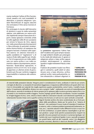 FACCIATE M&T maggio·agosto 2005 13 ! ! !
mente mediante l’utilizzo di filo d’acciaio,
chiodi, tasselli e viti, tutti inossidabili. In
alternativa, si possono adoperare i pro-
dotti fibrorinforzati di seguito descritti
che contrastano il ritiro senza ricorrere al-
l’armatura.
Per prolungare la durata dell’intervento
di ripristino si usano le malte cementizie
adesive, cioè additivate con resine acrili-
che rispettando sempre l’esecuzione di ri-
porti a basso spessore e tenendo umida
la malta applicata nelle 24 ore successive
per evitare le fessure da ritiro; oppure
con malte preconfezionate bicomponenti
e fibro-rinforzate di particolari caratteri-
stiche chimico-fisiche e di resistenza che
vengono lavorate a frattazzo sulla super-
ficie esterna. Un ulteriore intervento è
quello cosiddetto di “regolazione” o di
rasatura finale delle superfici per chiude-
re i fori di evaporazione con malta additi-
vata con resina acrilica o con malta ce-
mentizia adesiva bicomponente precon-
fezionata. Quest’ultima operazione, in
spessore minimo di 3-5 mm, ha lo scopo
di apportare un ulteriore strato di granu-
lometria più fine per conferire maggiore
impermeabilità e resistenza alla carbona-
tazione.
La protezione rappresenta l’ultima fase
dell’intervento ed è quasi sempre necessa-
ria negli ambienti cittadini per prolungare
la vita media del calcestruzzo. In genere si
adoperano pitture a base acrilica oppure
prodotti semitrasparenti in soluzione
quando si voglia mantenere il faccia a vista
del cls.
Il settore dei protettivi incolori non filmo-
geni è vastissimo, quelli adatti al calce-
struzzo sono a base siliconica, acrilica:
polimeri acrilici, resine poliuretaniche, re-
sine silossaniche o silossani oligomeri in
di materiali dalle prestazioni elevate. Vengono presi in considerazione il vetro, analizzato in tutte le sue varianti,
e le leghe di alluminio. La necessità di trasmettere leggerezza e trasparenza dell’architettura di questi ultimi tren-
t’anni è rintracciabile nei materiali che meglio esprimono queste caratteristiche, come il vetro, i metalli e le pla-
stiche. Il rivestimento dell’edificio diviene una vera e propria “pelle”, realizzando una sorta di materializzazione
dell’involucro, secondo la tendenza di ridurre sempre più lo spessore della muratura portante esterna fino a tra-
sformarla in una membrana sottile e leggera. Trovano impiego quindi l’alluminio anodizzato, l’acciaio inossidabi-
le, le leghe leggere di zinco, rame, ottone e titanio nelle loro colorazioni naturali o nei trattamenti superficiali, ca-
ratterizzando facciate intese come superfici continue che formano un tutt’uno tra i piani verticali e orizzontali.
Oggi le facciate sembra che siano caratterizzate da un forte pre-
valere delle pannellature, ideate per far parte di un “sistema di
facciata”, che costituisce il nuovo modo di intendere il rivestimen-
to esterno, volto a risolvere problemi prestazionali (isolamento, te-
nuta, ecc.) , secondo soluzioni molto differenti tra loro e nuovi mo-
di di fare architettura. Le pareti esterne s’assottigliano e gli into-
naci perdono i propri strati perché successivamente ricoperti da
pannelli, che sono presenti sul mercato in numerose tipologie: nel-
l’ambito dei nuovi rivestimenti lapidei ci sono i pannelli accoppiati
con grandi lastre sottili ed altri materiali, come il cls alleggerito
(precast concrete), alluminio in strutture alveolari (TF panel); pan-
segue a pag. 14
" SOPRA, RETI
PROVVISORIE DI
PROTEZIONE PER
IL DISTACCO DI
PORZIONI DI CLS
 
