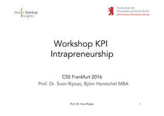 Workshop KPI
Intrapreneurship
CSS Frankfurt 2016
Prof. Dr. Sven Ripsas, Björn Hentschel MBA
Prof. Dr. Sven Ripsas 1
 