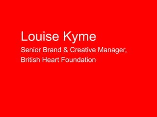 Louise Kyme
Senior Brand & Creative Manager,
British Heart Foundation
 