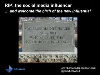RIP: the social media influencer
… and welcome the birth of the new influential




                              jonny.bentwood@edelman.com
                              @jonnybentwood
 
