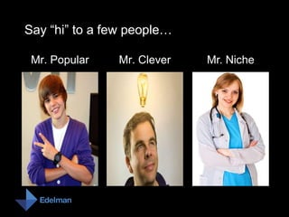 Say “hi” to a few people…

 Mr. Popular   Mr. Clever   Mr. Niche
 
