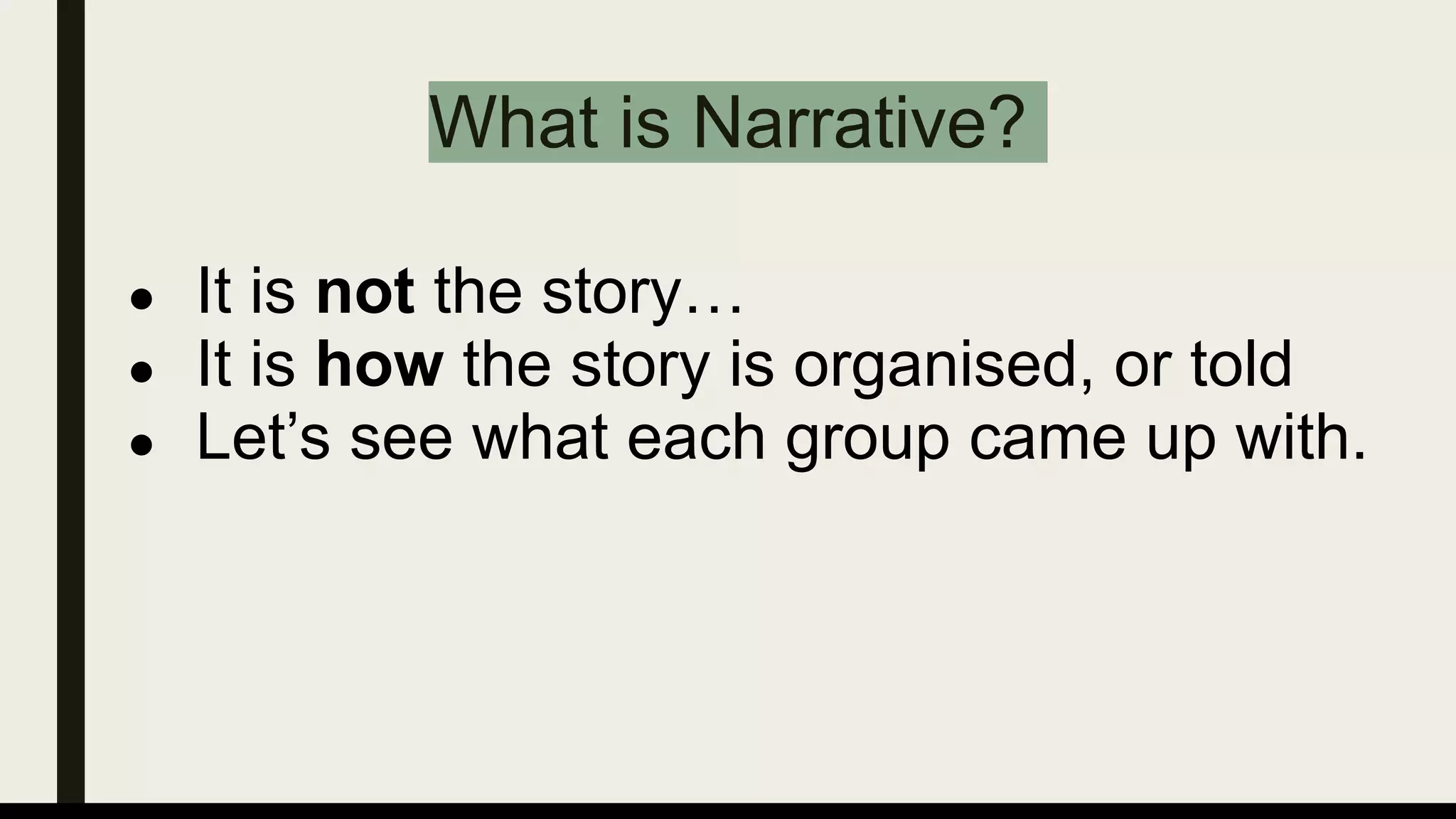 What is Narrative?
● It is not the story…
● It is how the story is organised, or told
● Let’s see what each group came up with.
 