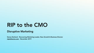 RIP to the CMO
Disruptive Marketing
Danny Denhard - Recovering Marketing Leader, Now Growth & Business Director
riptothecmo.com - November 2019
 